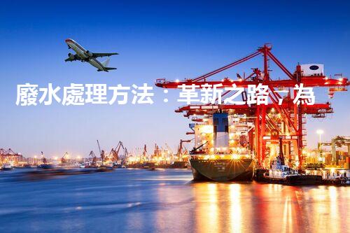 廢水處理方法：革新之路，為環(huán)境開辟一條綠色通道！